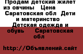 Продам детский жилет из овчины › Цена ­ 1 000 - Саратовская обл. Дети и материнство » Детская одежда и обувь   . Саратовская обл.